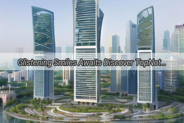 Glistening Smiles Awaits Discover TopNotch Teeth Whitening Near Guangzhou Xinshi